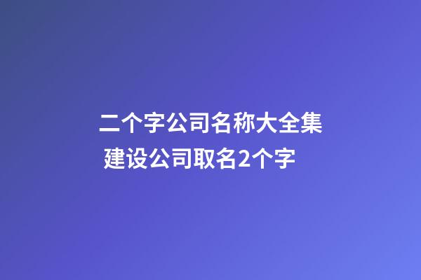 二个字公司名称大全集 建设公司取名2个字